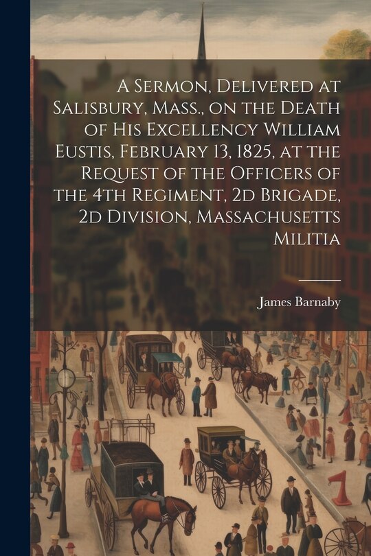Front cover_A Sermon, Delivered at Salisbury, Mass., on the Death of His Excellency William Eustis, February 13, 1825, at the Request of the Officers of the 4th Regiment, 2d Brigade, 2d Division, Massachusetts Militia