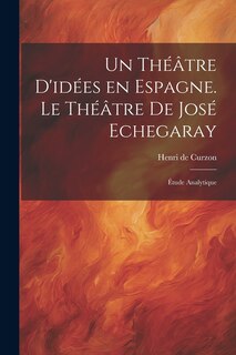 Couverture_Un th&eacute;&acirc;tre d'id&eacute;es en Espagne. Le th&eacute;&acirc;tre de Jos&eacute; Echegaray; &eacute;tude analytique