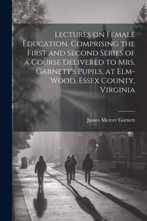 Front cover_Lectures on Female Education, Comprising the First and Second Series of a Course Delivered to Mrs. Garnett's Pupils, at Elm-wood, Essex County, Virginia
