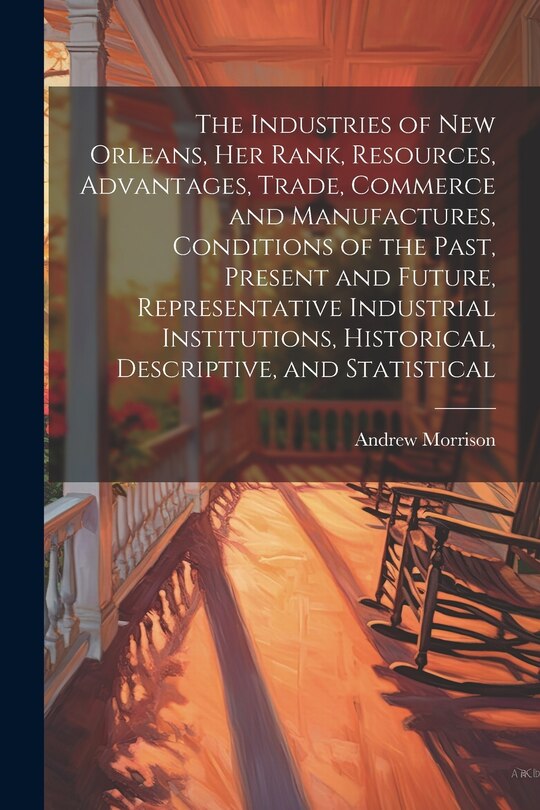 Front cover_The Industries of New Orleans, her Rank, Resources, Advantages, Trade, Commerce and Manufactures, Conditions of the Past, Present and Future, Representative Industrial Institutions, Historical, Descriptive, and Statistical