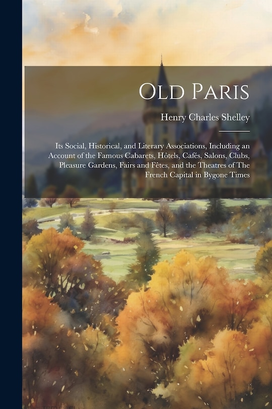 Front cover_Old Paris; its Social, Historical, and Literary Associations, Including an Account of the Famous Cabarets, Hôtels, Cafés, Salons, Clubs, Pleasure Gardens, Fairs and Fêtes, and the Theatres of The French Capital in Bygone Times