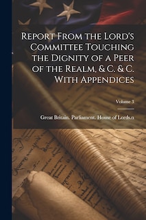 Couverture_Report From the Lord's Committee Touching the Dignity of a Peer of the Realm, & c. & c. With Appendices; Volume 3