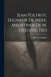Front cover_Jean Poltrot, seigneur de Méré, meurtrier de M. de Guise, 1563
