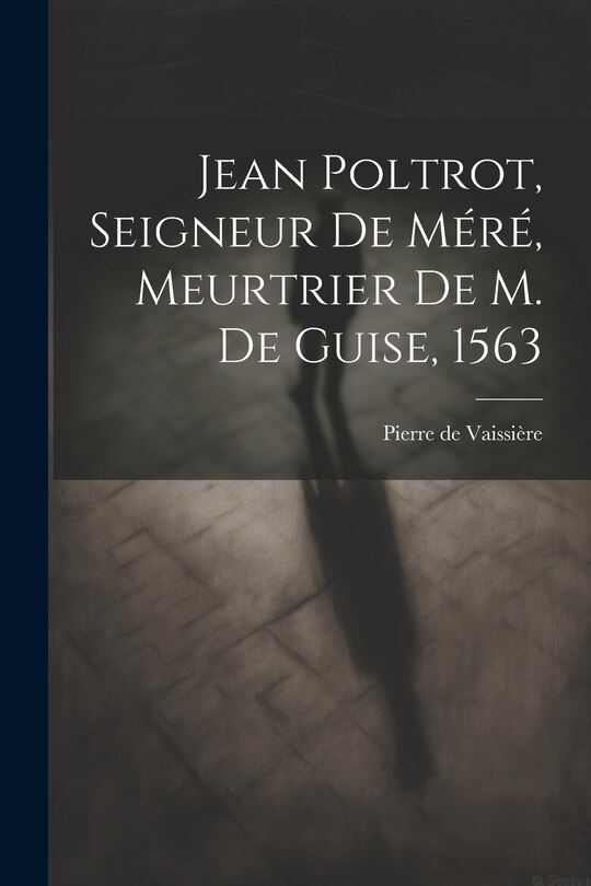 Front cover_Jean Poltrot, seigneur de Méré, meurtrier de M. de Guise, 1563
