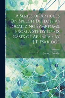 Front cover_A Series of Articles On Speech-Defects As Localizing Symptoms, From a Study of Six Cases of Aphasia / by J.T. Eskridge