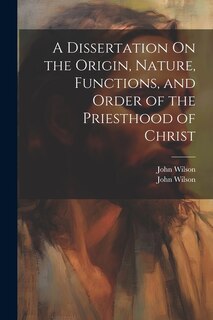 Front cover_A Dissertation On the Origin, Nature, Functions, and Order of the Priesthood of Christ