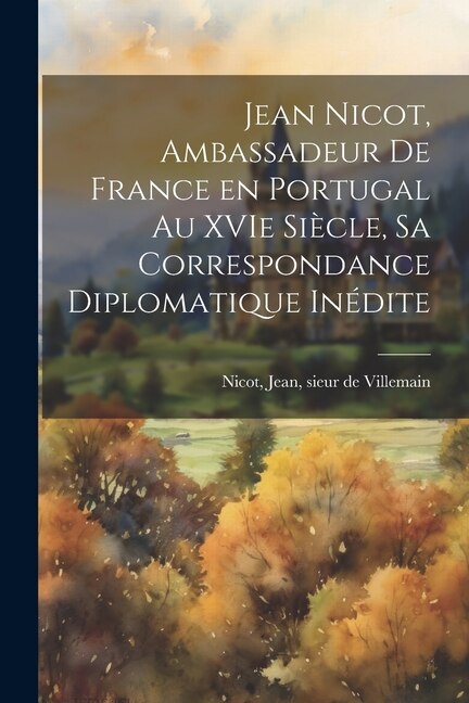 Couverture_Jean Nicot, ambassadeur de France en Portugal au XVIe si&egrave;cle, sa correspondance diplomatique in&eacute;dite