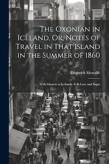 The Oxonian in Iceland, Or, Notes of Travel in That Island in the Summer of 1860: With Glances at Icelandic Folk-Lore and Sagas