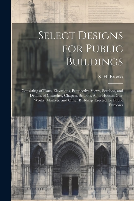 Front cover_Select Designs for Public Buildings; Consisting of Plans, Elevations, Perspective Views, Sections, and Details, of Churches, Chapels, Schools, Alms-houses, Gas-works, Markets, and Other Buildings Erected for Public Purposes