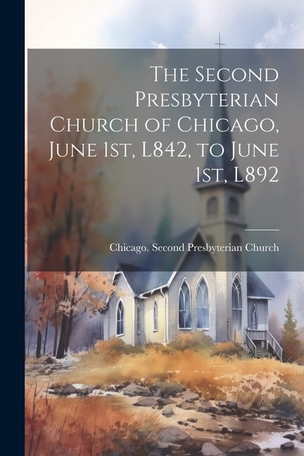 The Second Presbyterian Church of Chicago, June 1st, L842, to June 1st, L892