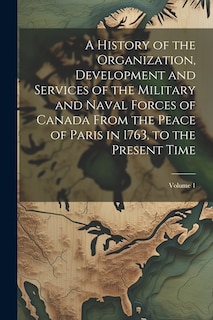 Front cover_A History of the Organization, Development and Services of the Military and Naval Forces of Canada From the Peace of Paris in 1763, to the Present Time; Volume 1