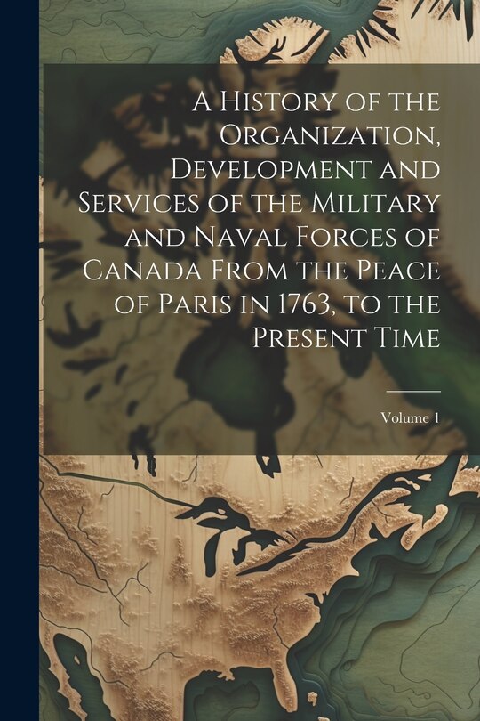 Front cover_A History of the Organization, Development and Services of the Military and Naval Forces of Canada From the Peace of Paris in 1763, to the Present Time; Volume 1
