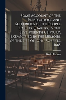 Couverture_Some Account of the Persecutions and Sufferings of the People Called Quakers, in the Seventeenth Century, Exemplified in the Memoirs of the Life of John Roberts. 1665