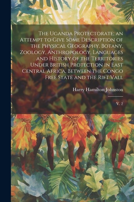 Couverture_The Uganda Protectorate; an Attempt to Give Some Description of the Physical Geography, Botany, Zoology, Anthropology, Languages and History of the Territories Under British Protection in East Central Africa, Between the Congo Free State and the Rift Vall