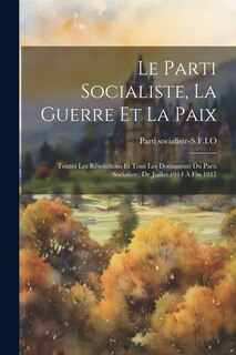 Le Parti socialiste, la guerre et la paix: Toutes les résolutions et tous les documents du Parti socialiste, de Juillet 1914 à fin 1917