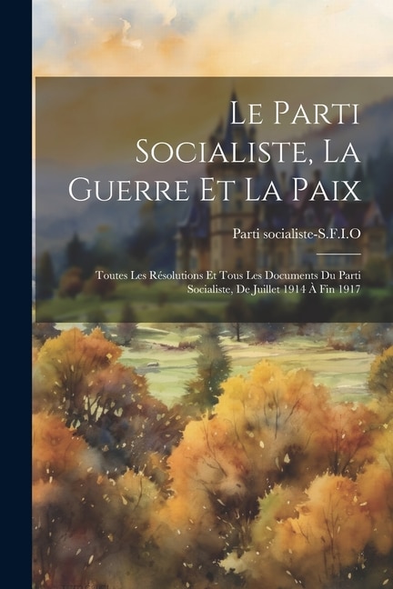 Le Parti socialiste, la guerre et la paix: Toutes les résolutions et tous les documents du Parti socialiste, de Juillet 1914 à fin 1917