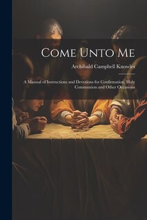 Come Unto Me: A Manual of Instructions and Devotions for Confirmation, Holy Communion and Other Occasions