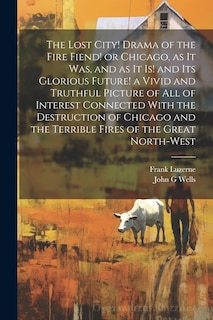 Couverture_The Lost City! Drama of the Fire Fiend! or Chicago, as it was, and as it is! and its Glorious Future! a Vivid and Truthful Picture of all of Interest Connected With the Destruction of Chicago and the Terrible Fires of the Great North-west