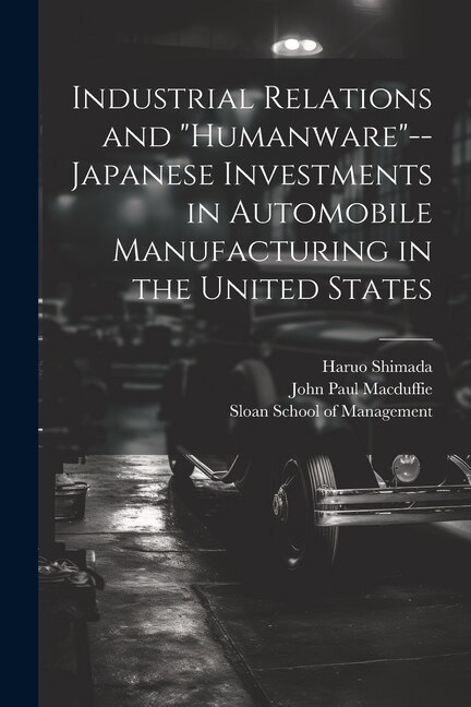 Front cover_Industrial Relations and humanware--Japanese Investments in Automobile Manufacturing in the United States