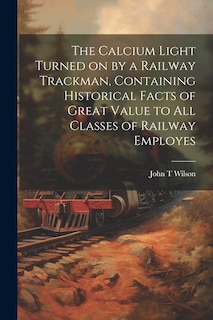 Couverture_The Calcium Light Turned on by a Railway Trackman, Containing Historical Facts of Great Value to all Classes of Railway Employes
