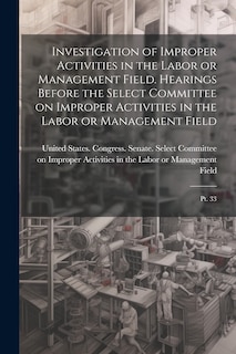 Front cover_Investigation of Improper Activities in the Labor or Management Field. Hearings Before the Select Committee on Improper Activities in the Labor or Management Field