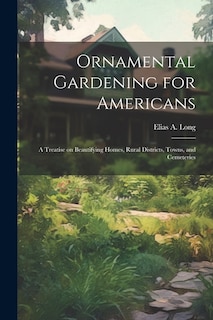 Ornamental Gardening for Americans: A Treatise on Beautifying Homes, Rural Districts, Towns, and Cemeteries