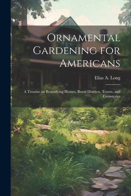 Ornamental Gardening for Americans: A Treatise on Beautifying Homes, Rural Districts, Towns, and Cemeteries