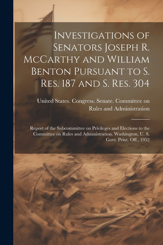 Front cover_Investigations of Senators Joseph R. McCarthy and William Benton Pursuant to S. res. 187 and S. res. 304; Report of the Subcommittee on Privileges and Elections to the Committee on Rules and Administration. Washington, U. S. Govt. Print. Off., 1952