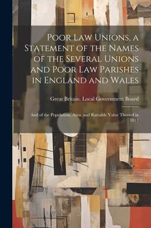 Poor law Unions, a Statement of the Names of the Several Unions and Poor law Parishes in England and Wales; and of the Population, Area, and Rateable Value Thereof in 1881