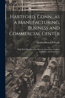 Front cover_Hartford, Conn., as a Manufacturing, Business and Commercial Center; With Brief Sketches of its History, Attractions, Leading Industries, and Institutions