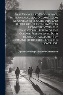 Front cover_First Report and Proceedings, With Appendices, of a Commission Appointed to Enquire Into and Report Upon Certain Matters Connected With the Educational System of the Colony. Presented to Both Houses of Parliament by Command of His Excellency the Governor,