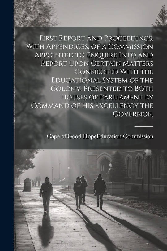 Front cover_First Report and Proceedings, With Appendices, of a Commission Appointed to Enquire Into and Report Upon Certain Matters Connected With the Educational System of the Colony. Presented to Both Houses of Parliament by Command of His Excellency the Governor,
