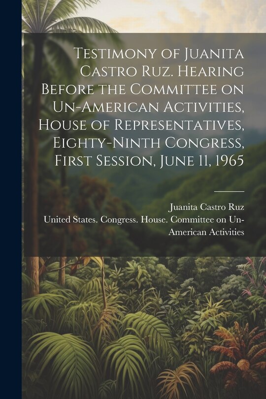 Couverture_Testimony of Juanita Castro Ruz. Hearing Before the Committee on Un-American Activities, House of Representatives, Eighty-ninth Congress, First Session, June 11, 1965