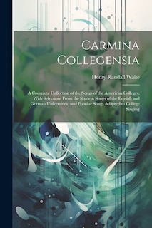 Carmina Collegensia: A Complete Collection of the Songs of the American Colleges, With Selections From the Student Songs of the English and German Universities, and Popular Songs Adapted to College Singing