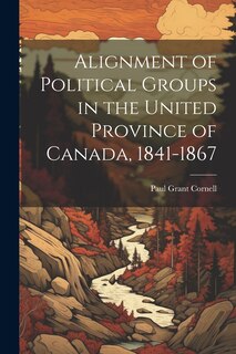 Front cover_Alignment of Political Groups in the United Province of Canada, 1841-1867