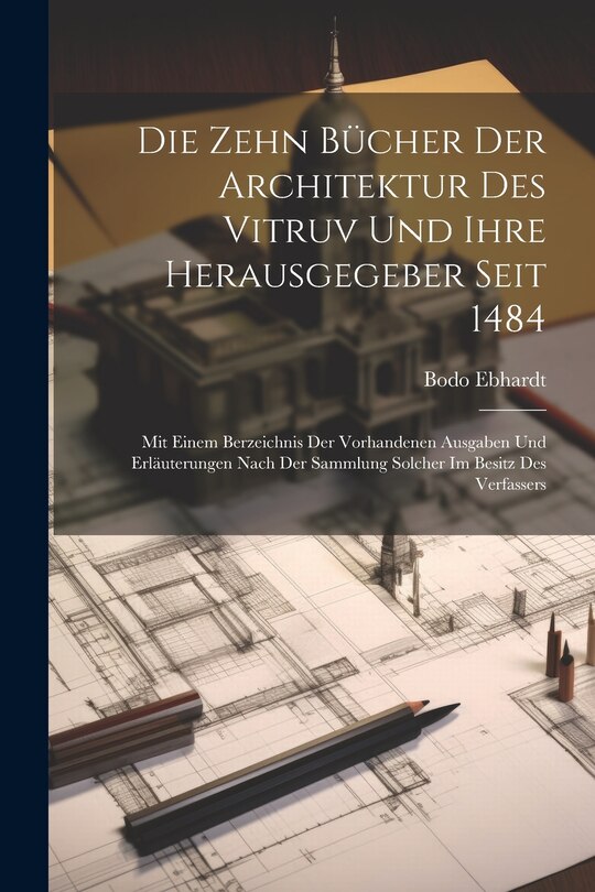 Front cover_Die Zehn Bücher der Architektur des Vitruv und ihre Herausgegeber seit 1484; mit einem Berzeichnis der vorhandenen Ausgaben und Erläuterungen nach der Sammlung solcher im Besitz des Verfassers