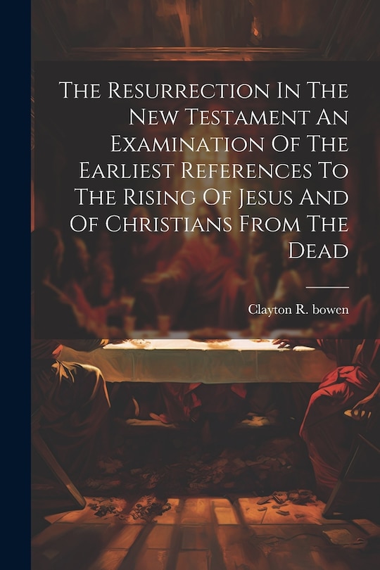 Front cover_The Resurrection In The New Testament An Examination Of The Earliest References To The Rising Of Jesus And Of Christians From The Dead