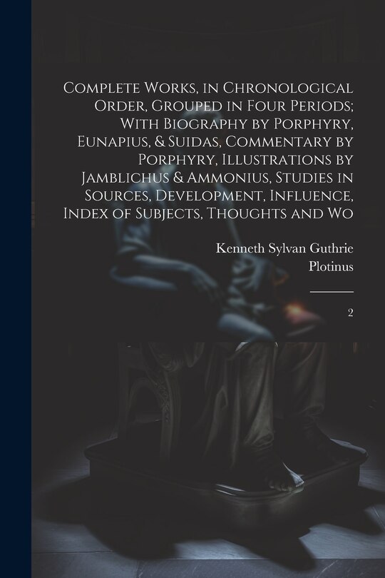 Complete Works, in Chronological Order, Grouped in Four Periods; With Biography by Porphyry, Eunapius, & Suidas, Commentary by Porphyry, Illustrations by Jamblichus & Ammonius, Studies in Sources, Development, Influence, Index of Subjects, Thoughts and Wo: 2