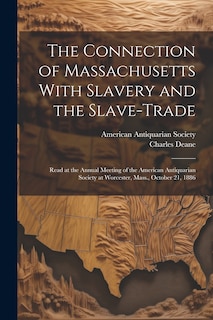 The Connection of Massachusetts With Slavery and the Slave-trade: Read at the Annual Meeting of the American Antiquarian Society at Worcester, Mass., October 21, 1886