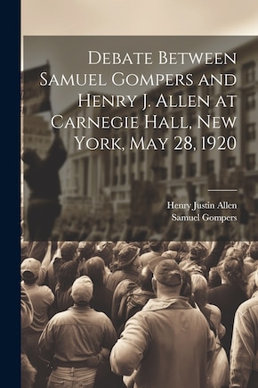 Debate Between Samuel Gompers and Henry J. Allen at Carnegie Hall, New York, May 28, 1920