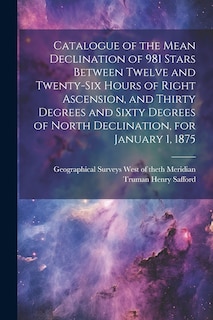 Couverture_Catalogue of the Mean Declination of 981 Stars Between Twelve and Twenty-six Hours of Right Ascension, and Thirty Degrees and Sixty Degrees of North Declination, for January 1, 1875