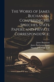 Front cover_The Works of James Buchanan, Comprising his Speeches, State Papers, and Private Correspondence;