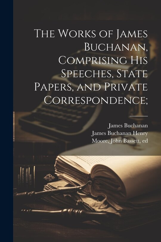 Front cover_The Works of James Buchanan, Comprising his Speeches, State Papers, and Private Correspondence;
