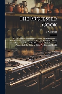 The Professed Cook; or, The Modern art of Cookery, Pastry, and Confectionary, Made Plain and Easy. Consisting of the Most Approved Methods in the French as Well as English Cookery. In Which the French Names of all the Different Dishes are Given and Explai