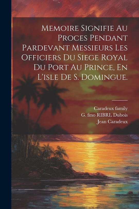 Couverture_Memoire Signifie Au Proces Pendant Pardevant Messieurs Les Officiers Du Siege Royal Du Port Au Prince, En L'isle De S. Domingue.