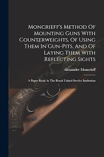 Couverture_Moncrieff's Method Of Mounting Guns With Counterweights, Of Using Them In Gun-pits, And Of Laying Them With Reflecting Sights