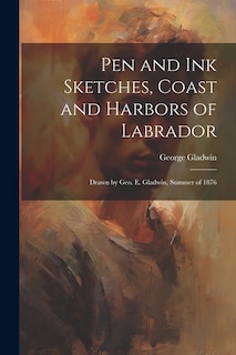 Pen and ink Sketches, Coast and Harbors of Labrador: Drawn by Geo. E. Gladwin, Summer of 1876