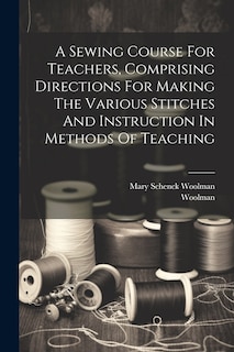 Couverture_A Sewing Course For Teachers, Comprising Directions For Making The Various Stitches And Instruction In Methods Of Teaching