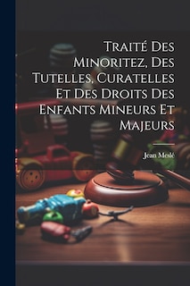 Front cover_Traité Des Minoritez, Des Tutelles, Curatelles Et Des Droits Des Enfants Mineurs Et Majeurs