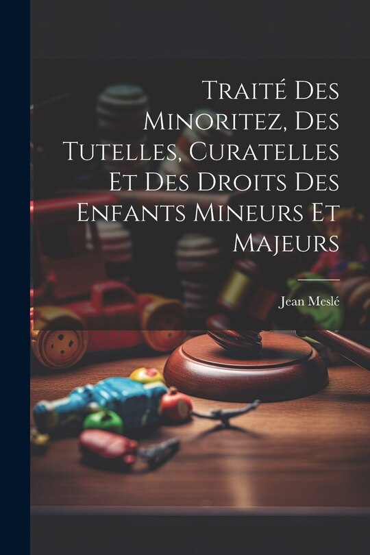 Front cover_Traité Des Minoritez, Des Tutelles, Curatelles Et Des Droits Des Enfants Mineurs Et Majeurs